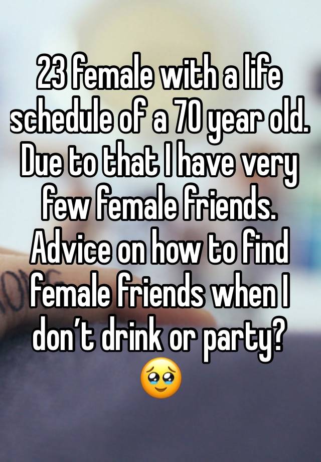 23 female with a life schedule of a 70 year old. Due to that I have very few female friends. Advice on how to find female friends when I don’t drink or party? 🥹