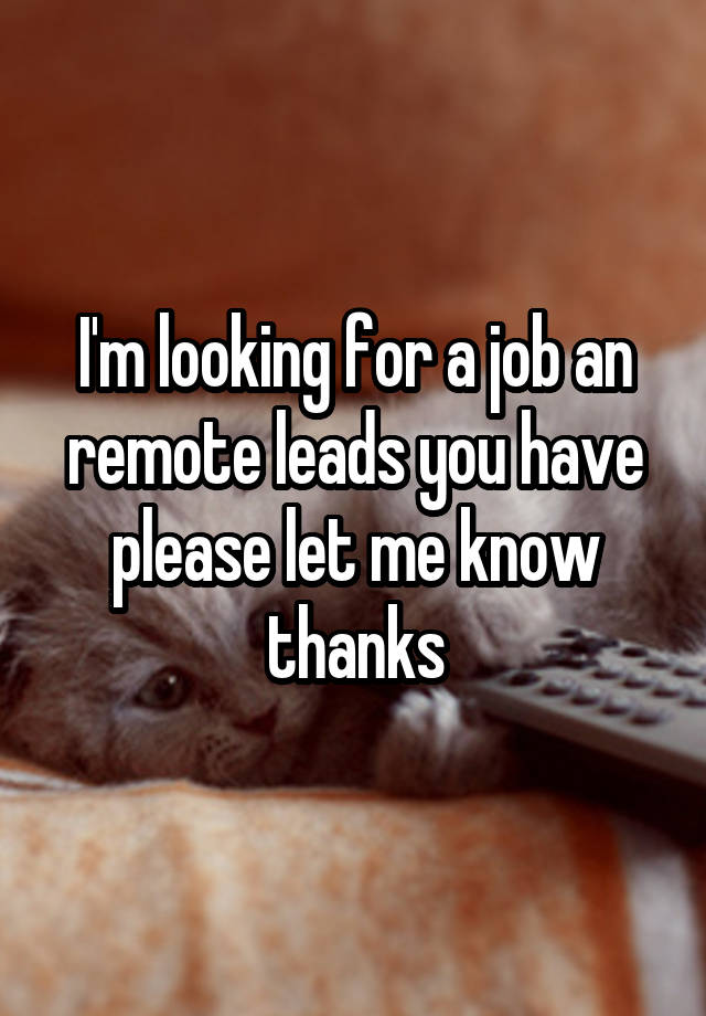 I'm looking for a job an remote leads you have please let me know thanks