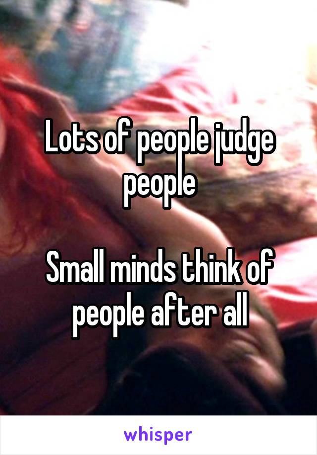 Lots of people judge people

Small minds think of people after all