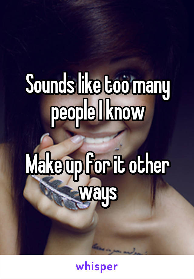 Sounds like too many people I know

Make up for it other ways