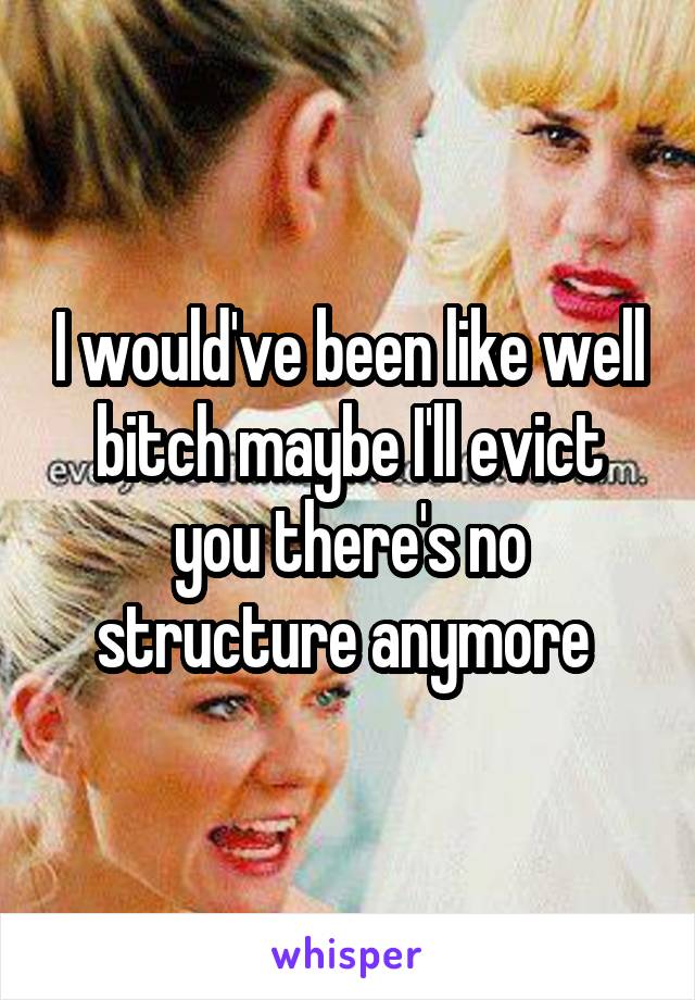 I would've been like well bitch maybe I'll evict you there's no structure anymore 