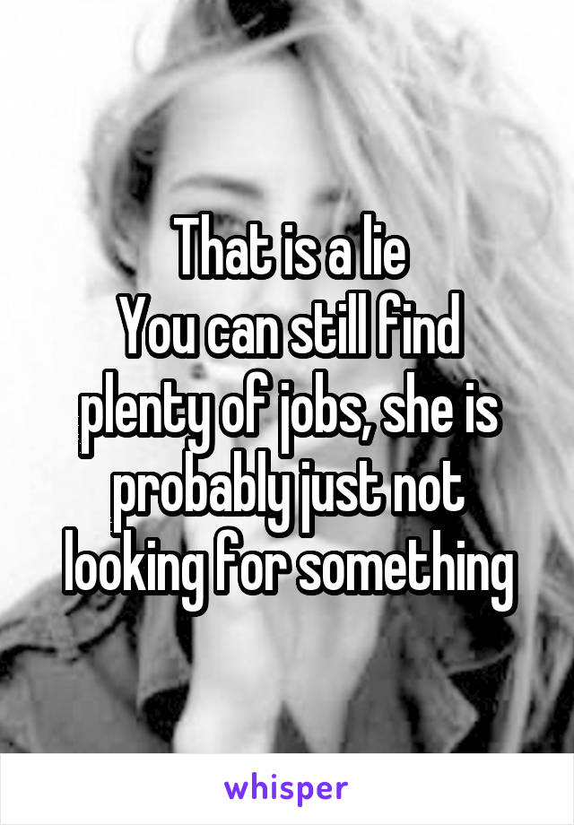 That is a lie
You can still find plenty of jobs, she is probably just not looking for something