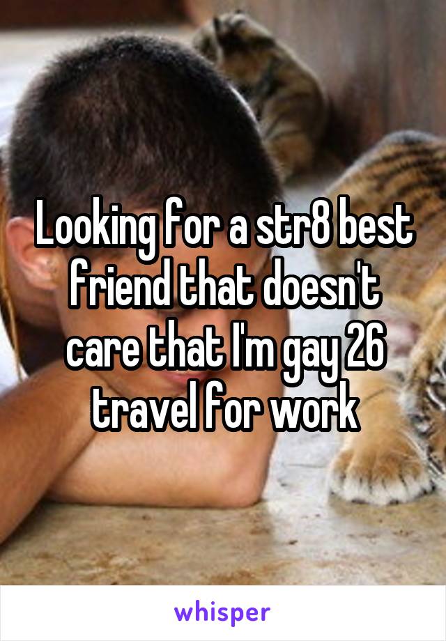 Looking for a str8 best friend that doesn't care that I'm gay 26 travel for work