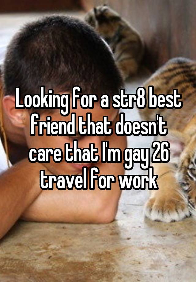 Looking for a str8 best friend that doesn't care that I'm gay 26 travel for work