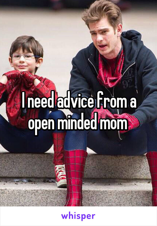 I need advice from a open minded mom 