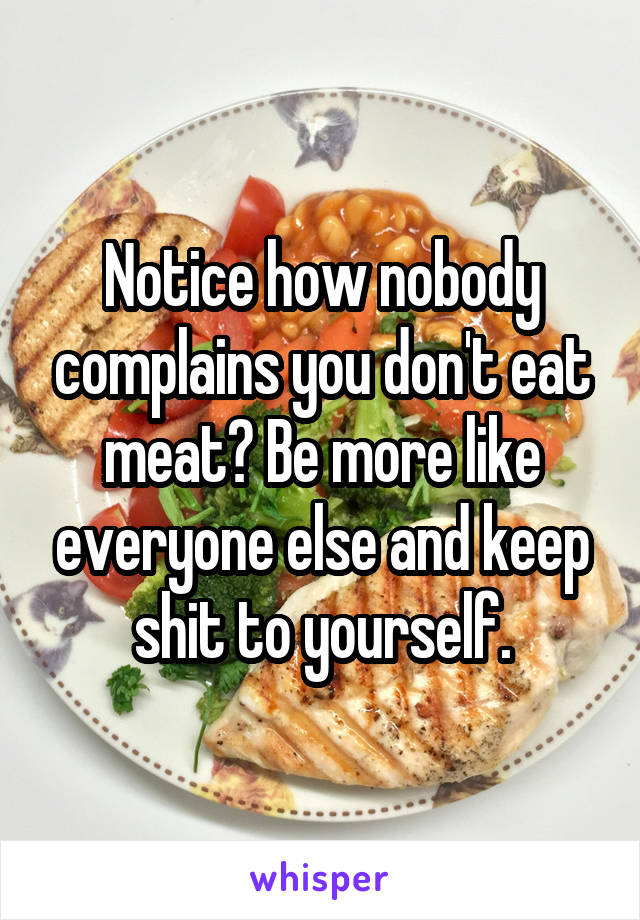 Notice how nobody complains you don't eat meat? Be more like everyone else and keep shit to yourself.