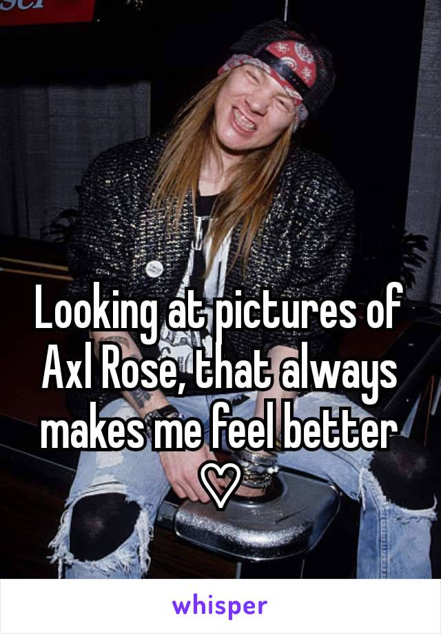 Looking at pictures of Axl Rose, that always makes me feel better ♡