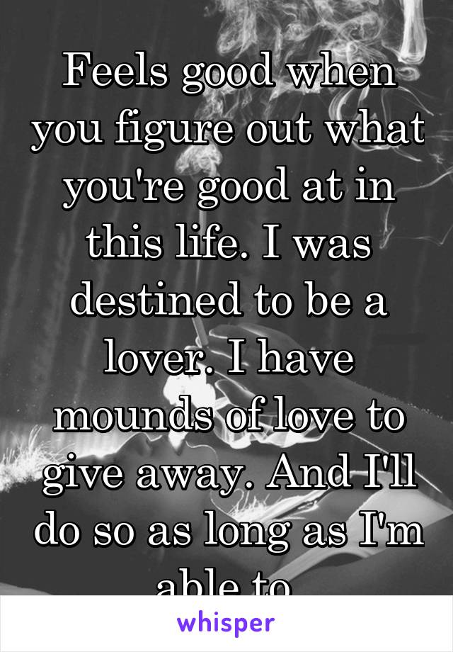 Feels good when you figure out what you're good at in this life. I was destined to be a lover. I have mounds of love to give away. And I'll do so as long as I'm able to.