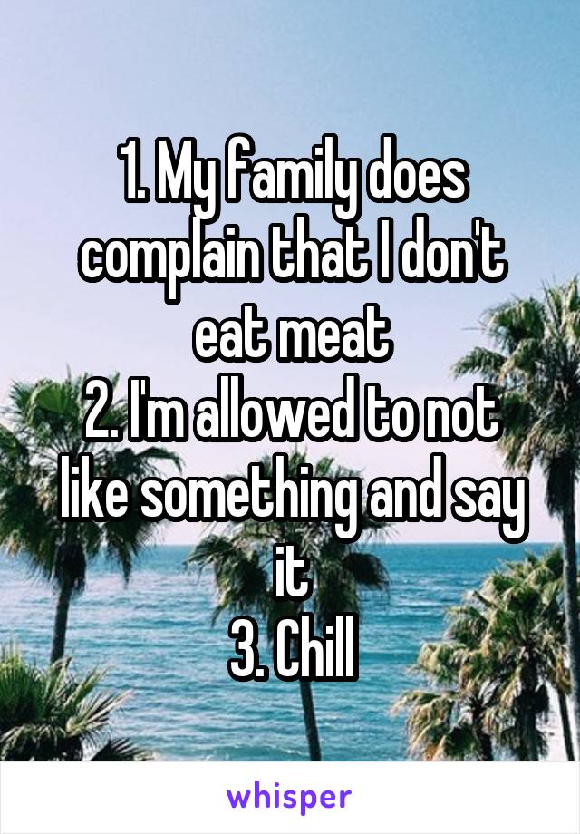 1. My family does complain that I don't eat meat
2. I'm allowed to not like something and say it
3. Chill