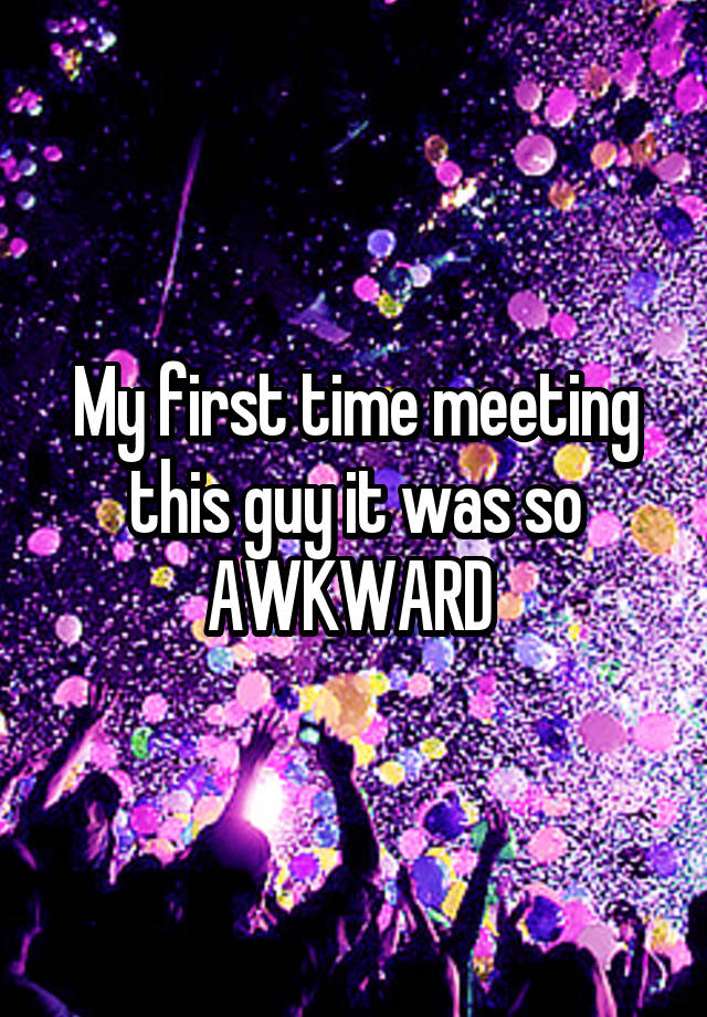 My first time meeting this guy it was so AWKWARD 