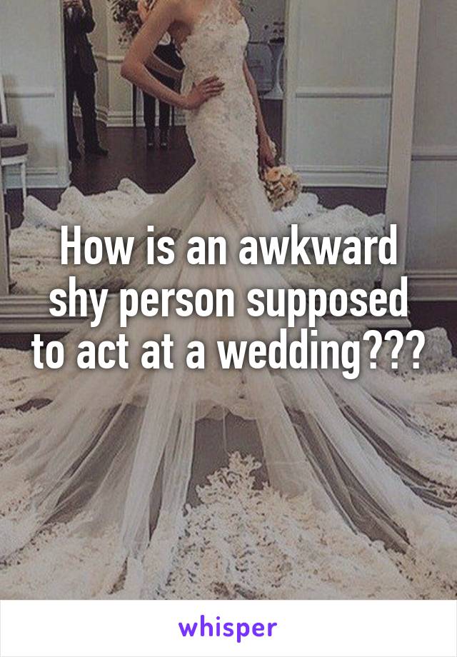 How is an awkward shy person supposed to act at a wedding??? 