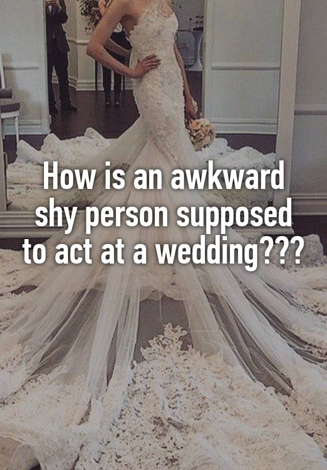 How is an awkward shy person supposed to act at a wedding??? 