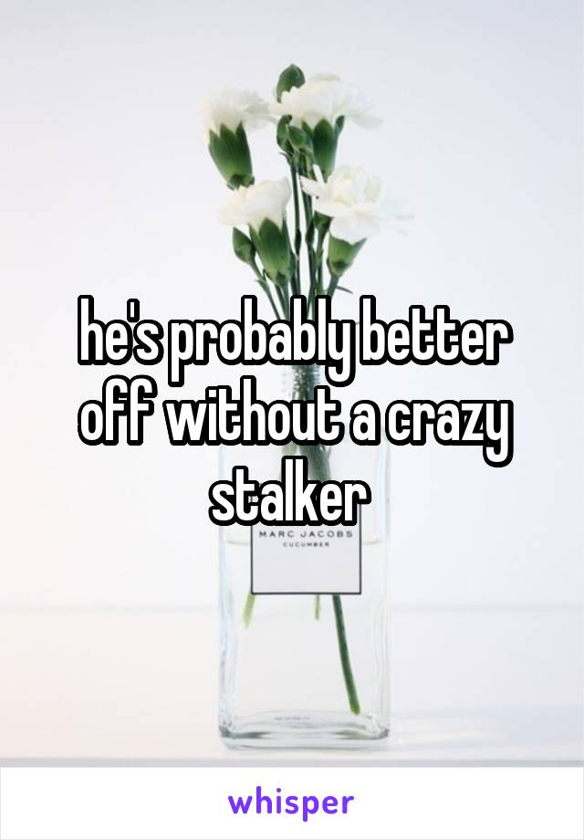 he's probably better off without a crazy stalker 