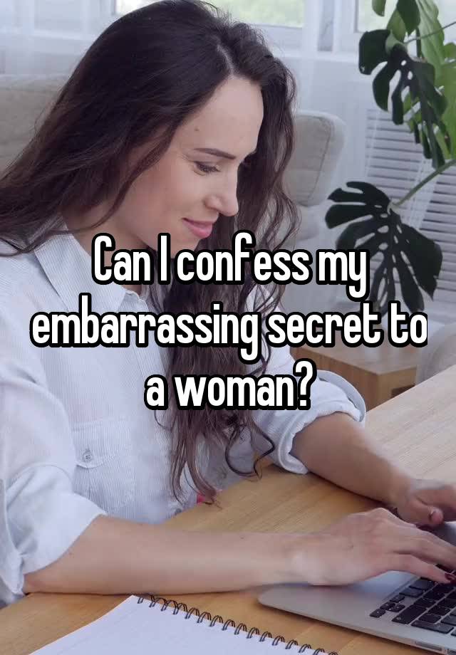 Can I confess my embarrassing secret to a woman?