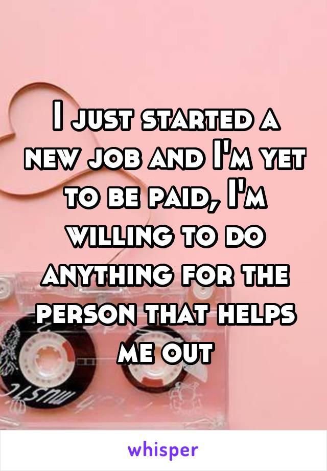 I just started a new job and I'm yet to be paid, I'm willing to do anything for the person that helps me out