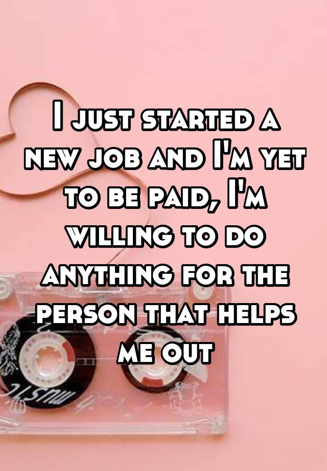 I just started a new job and I'm yet to be paid, I'm willing to do anything for the person that helps me out