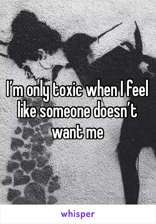 I’m only toxic when I feel like someone doesn’t want me 