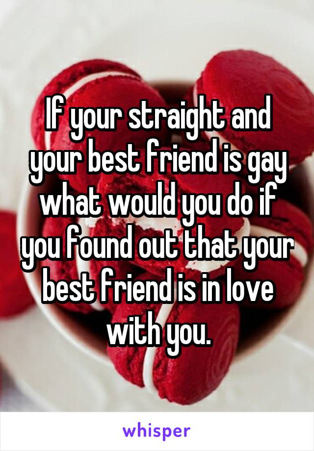 If your straight and your best friend is gay what would you do if you found out that your best friend is in love with you.