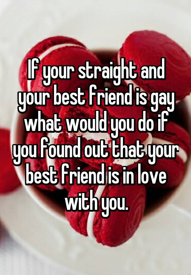 If your straight and your best friend is gay what would you do if you found out that your best friend is in love with you.