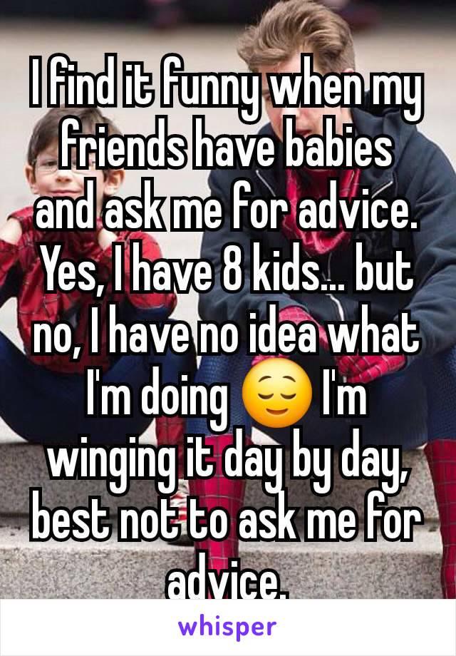 I find it funny when my friends have babies and ask me for advice. Yes, I have 8 kids... but no, I have no idea what I'm doing 😌 I'm winging it day by day, best not to ask me for advice.