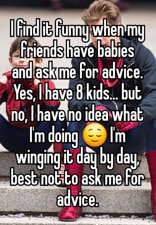 I find it funny when my friends have babies and ask me for advice. Yes, I have 8 kids... but no, I have no idea what I'm doing 😌 I'm winging it day by day, best not to ask me for advice.