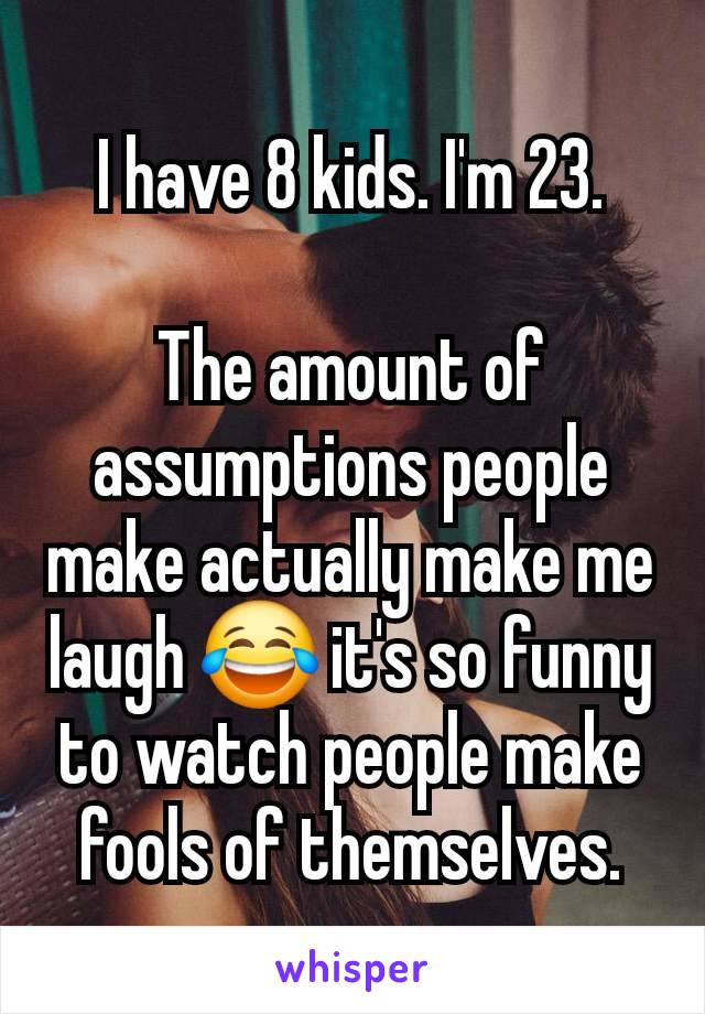 I have 8 kids. I'm 23.

The amount of assumptions people make actually make me laugh 😂 it's so funny to watch people make fools of themselves.