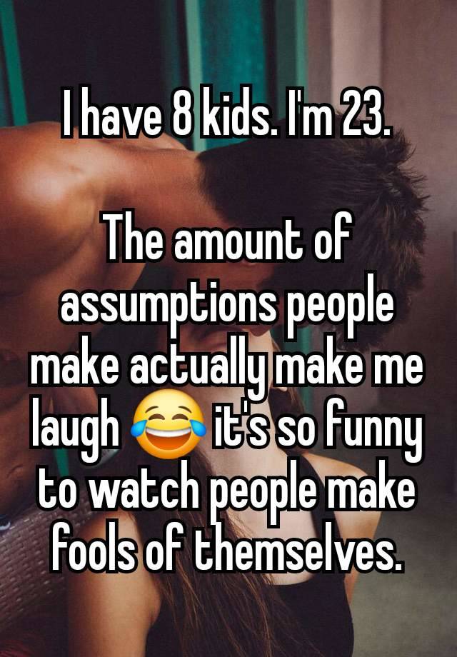 I have 8 kids. I'm 23.

The amount of assumptions people make actually make me laugh 😂 it's so funny to watch people make fools of themselves.