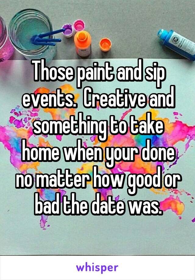 Those paint and sip events.  Creative and something to take home when your done no matter how good or bad the date was.