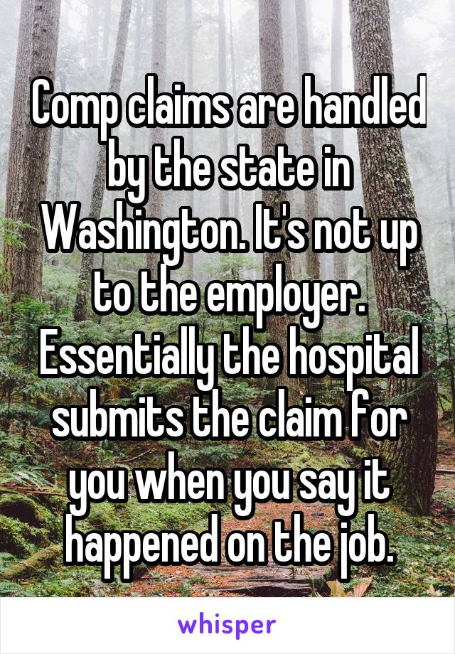 Comp claims are handled by the state in Washington. It's not up to the employer. Essentially the hospital submits the claim for you when you say it happened on the job.