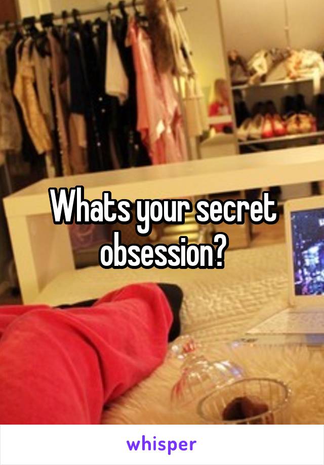 Whats your secret obsession?