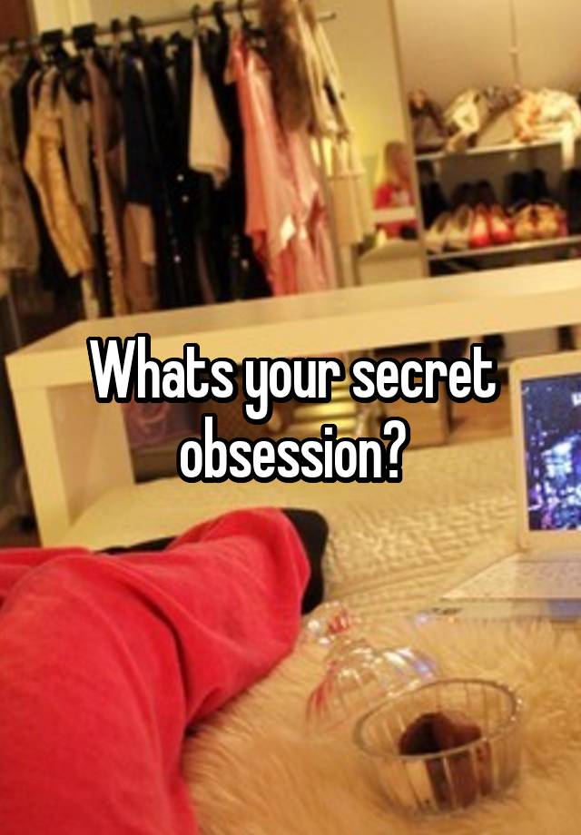 Whats your secret obsession?