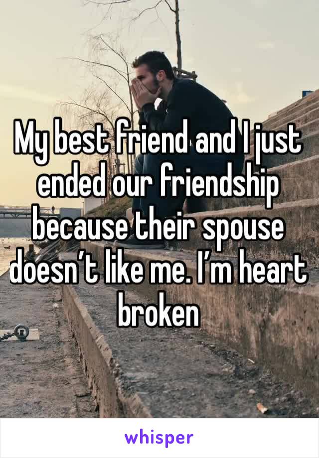 My best friend and I just ended our friendship because their spouse doesn’t like me. I’m heart broken 