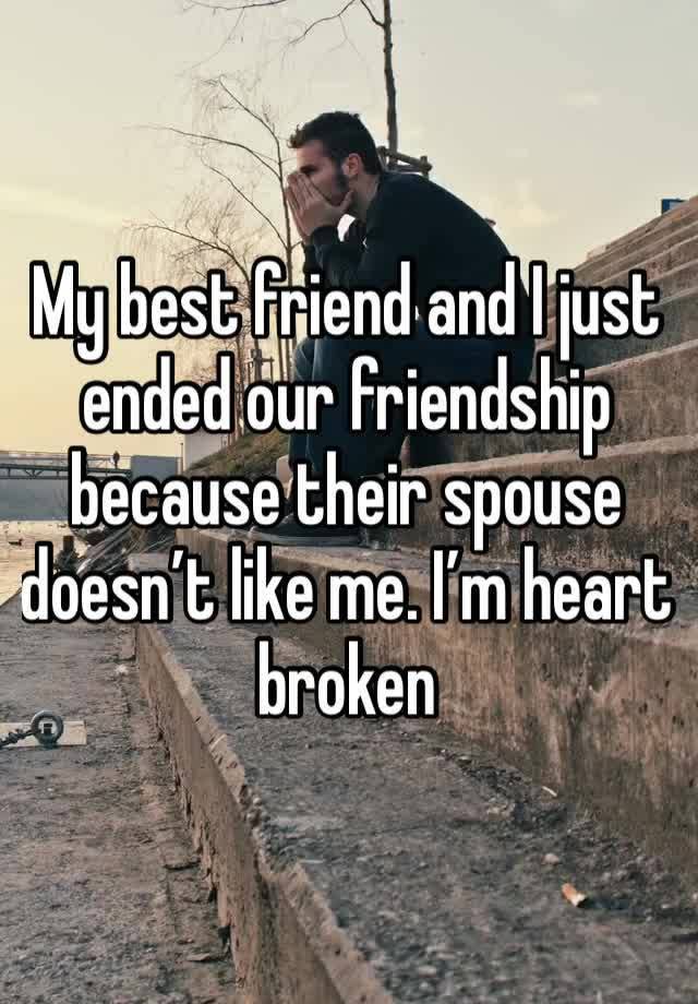 My best friend and I just ended our friendship because their spouse doesn’t like me. I’m heart broken 