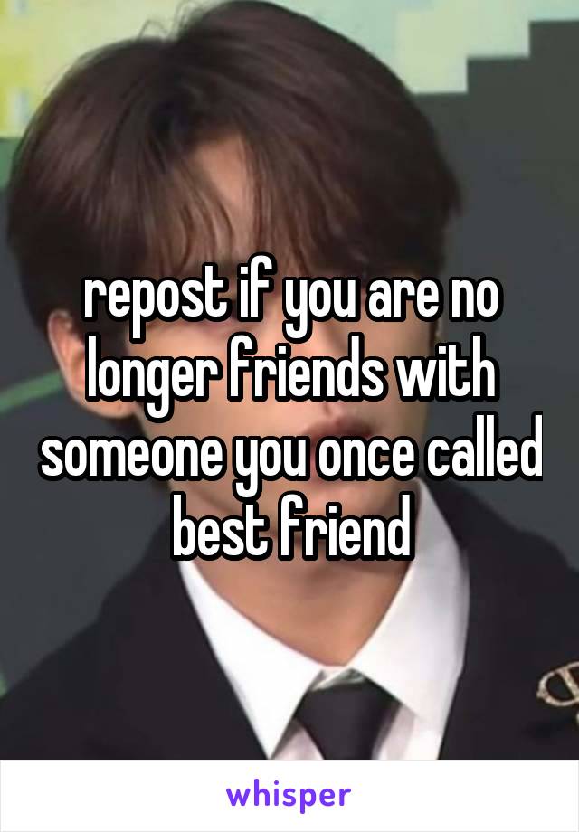 repost if you are no longer friends with someone you once called best friend