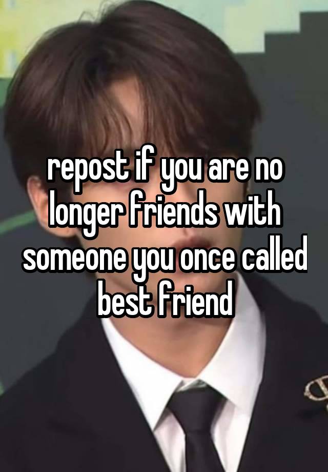 repost if you are no longer friends with someone you once called best friend