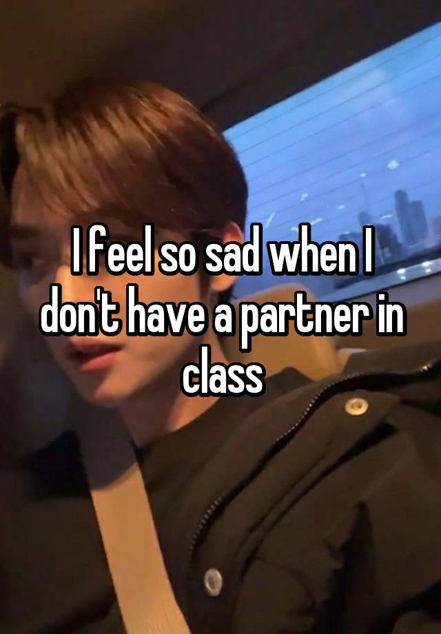 I feel so sad when I don't have a partner in class