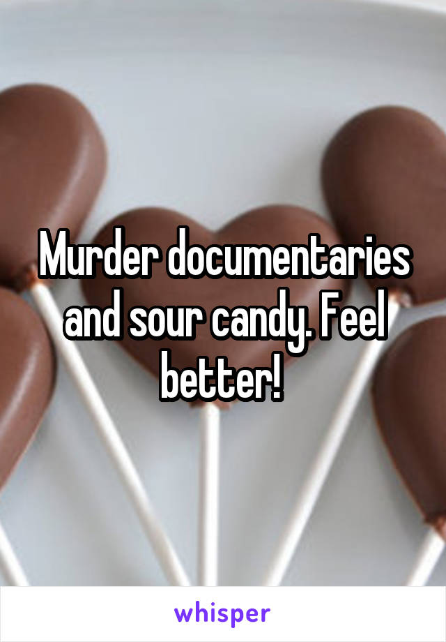 Murder documentaries and sour candy. Feel better! 