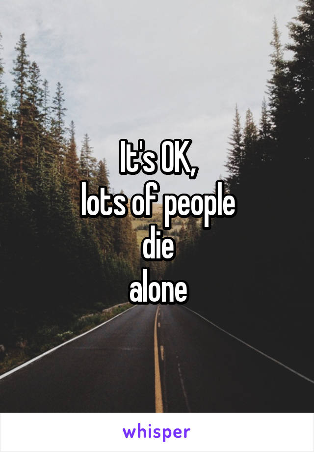 It's OK,
lots of people
die
alone