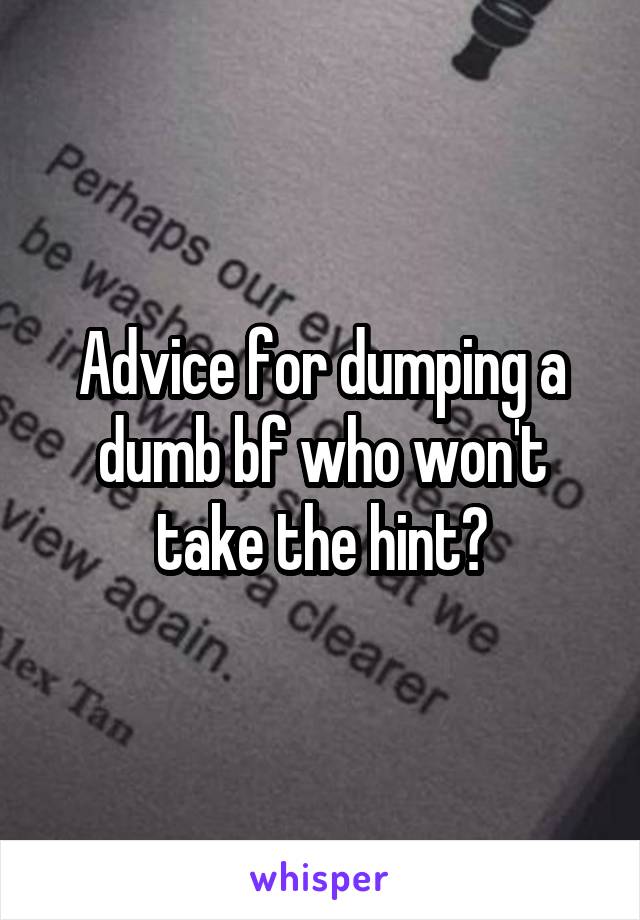 Advice for dumping a dumb bf who won't take the hint?