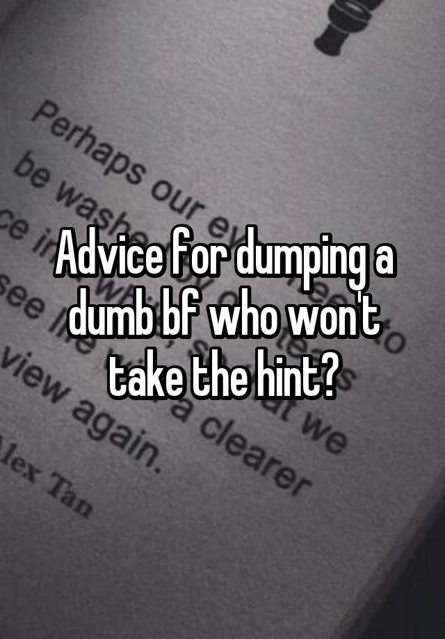 Advice for dumping a dumb bf who won't take the hint?