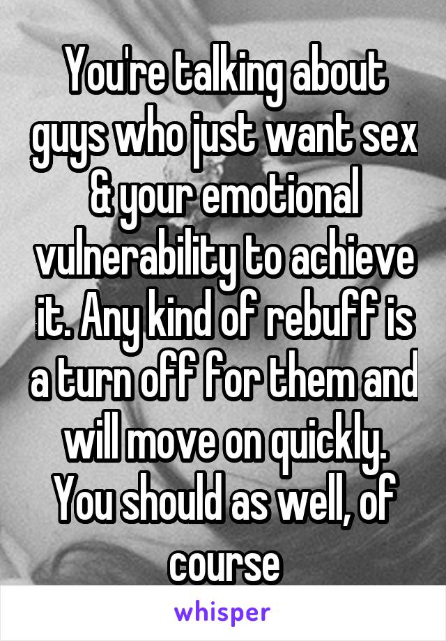 You're talking about guys who just want sex & your emotional vulnerability to achieve it. Any kind of rebuff is a turn off for them and will move on quickly. You should as well, of course