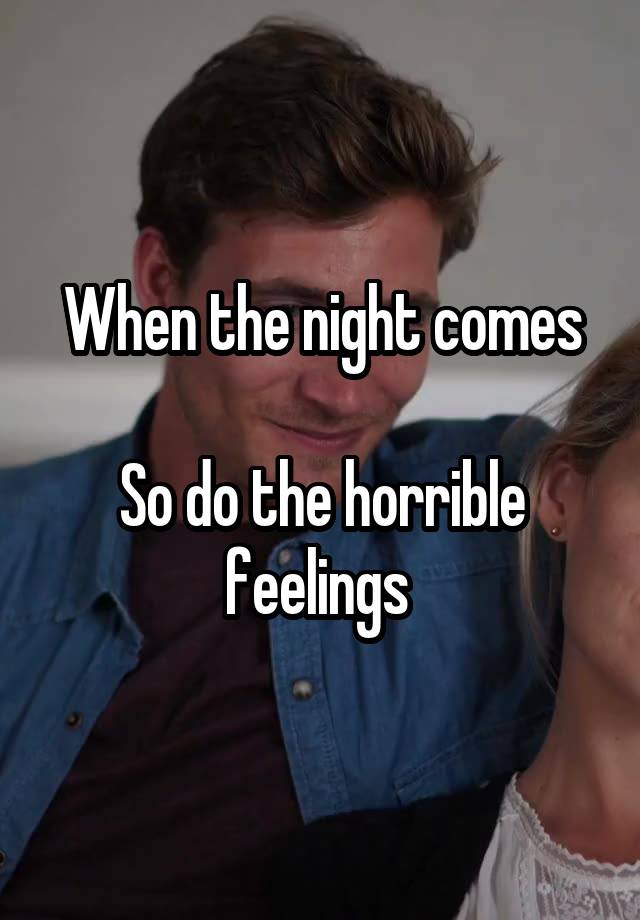 When the night comes

So do the horrible feelings 