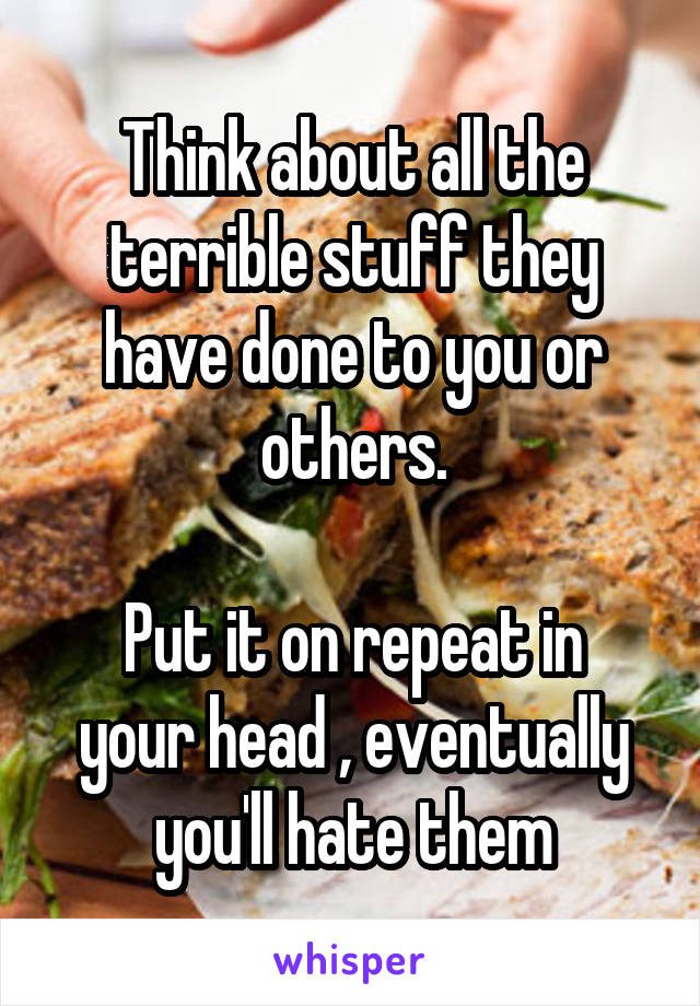 Think about all the terrible stuff they have done to you or others.

Put it on repeat in your head , eventually you'll hate them