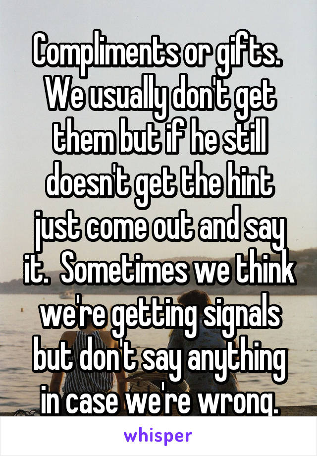 Compliments or gifts.  We usually don't get them but if he still doesn't get the hint just come out and say it.  Sometimes we think we're getting signals but don't say anything in case we're wrong.