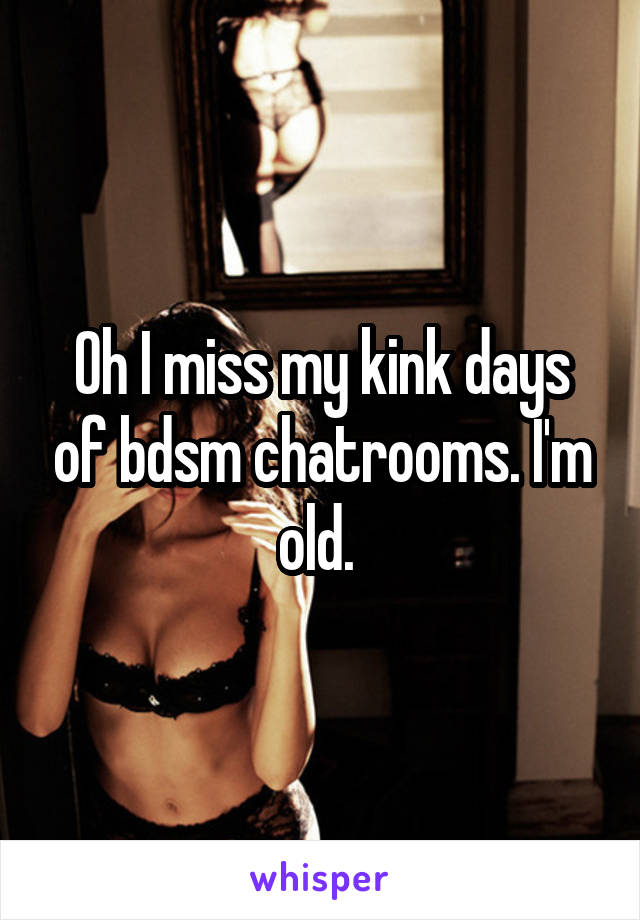 Oh I miss my kink days of bdsm chatrooms. I'm old. 