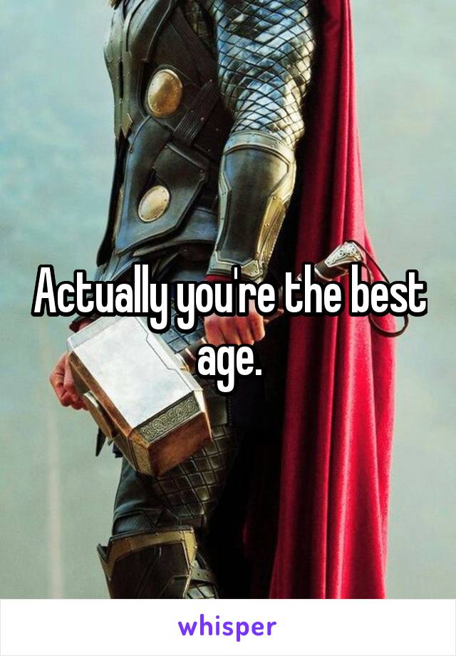 Actually you're the best age.