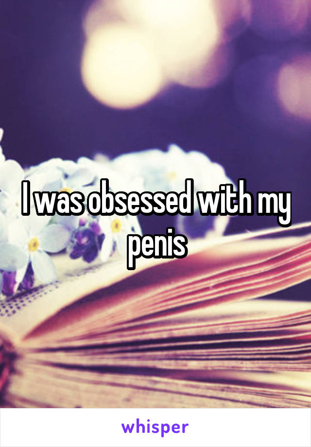 I was obsessed with my penis