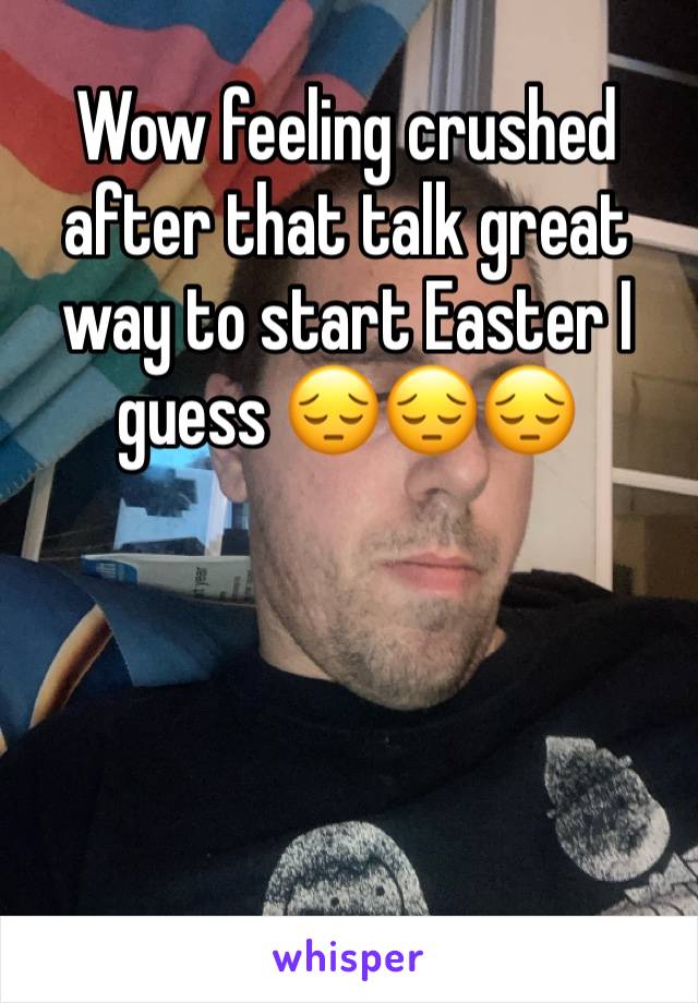 Wow feeling crushed after that talk great way to start Easter I guess 😔😔😔