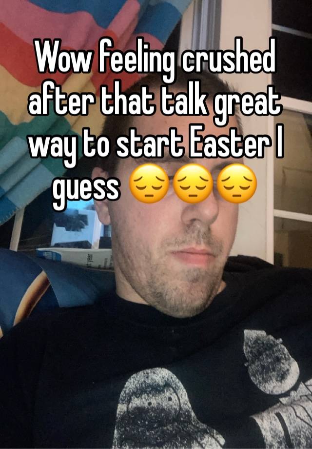 Wow feeling crushed after that talk great way to start Easter I guess 😔😔😔