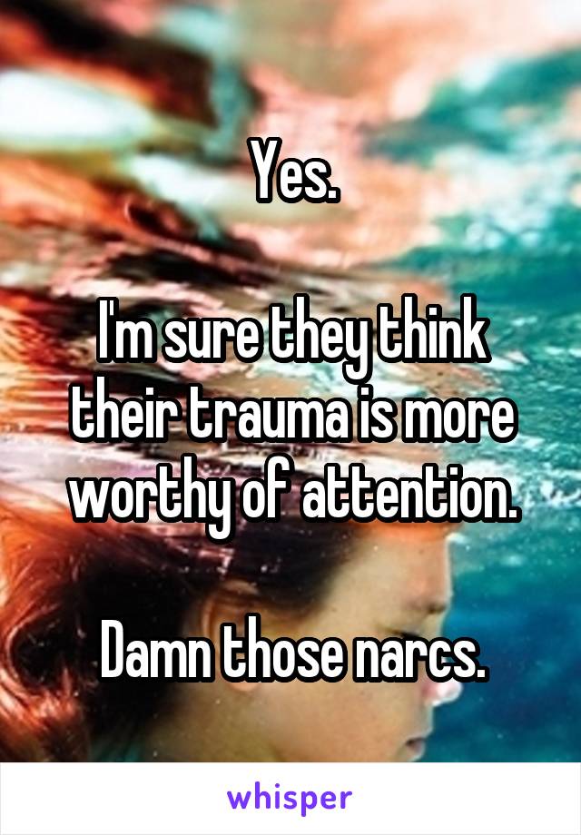 Yes.

I'm sure they think their trauma is more worthy of attention.

Damn those narcs.